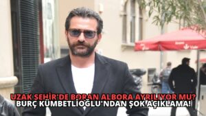 Uzak Şehir’de Boran Albora Ayrılıyor mu? Burç Kümbetlioğlu’ndan Şok Açıklama!