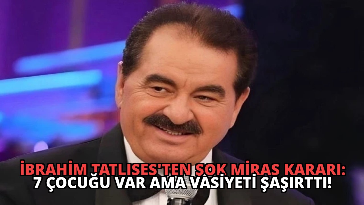İbrahim Tatlıses’ten Şok Miras Kararı: 7 Çocuğu Var Ama Vasiyeti Şaşırttı!
