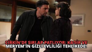 Çirkin’de Sırlar Patlıyor: Kadir ve Meryem’in Gizli Evliliği Tehlikede!