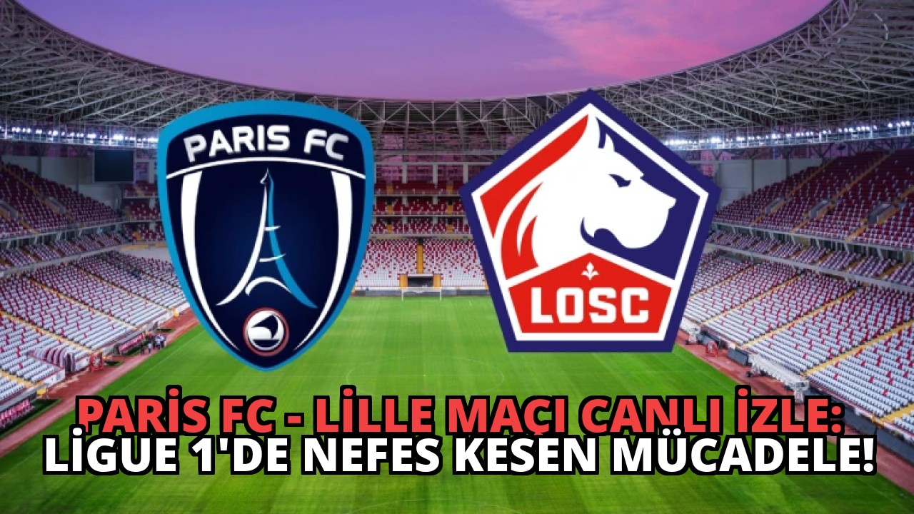 Paris FC – Lille Maçı Canlı İzle: Ligue 1’de Nefes Kesen Mücadele!