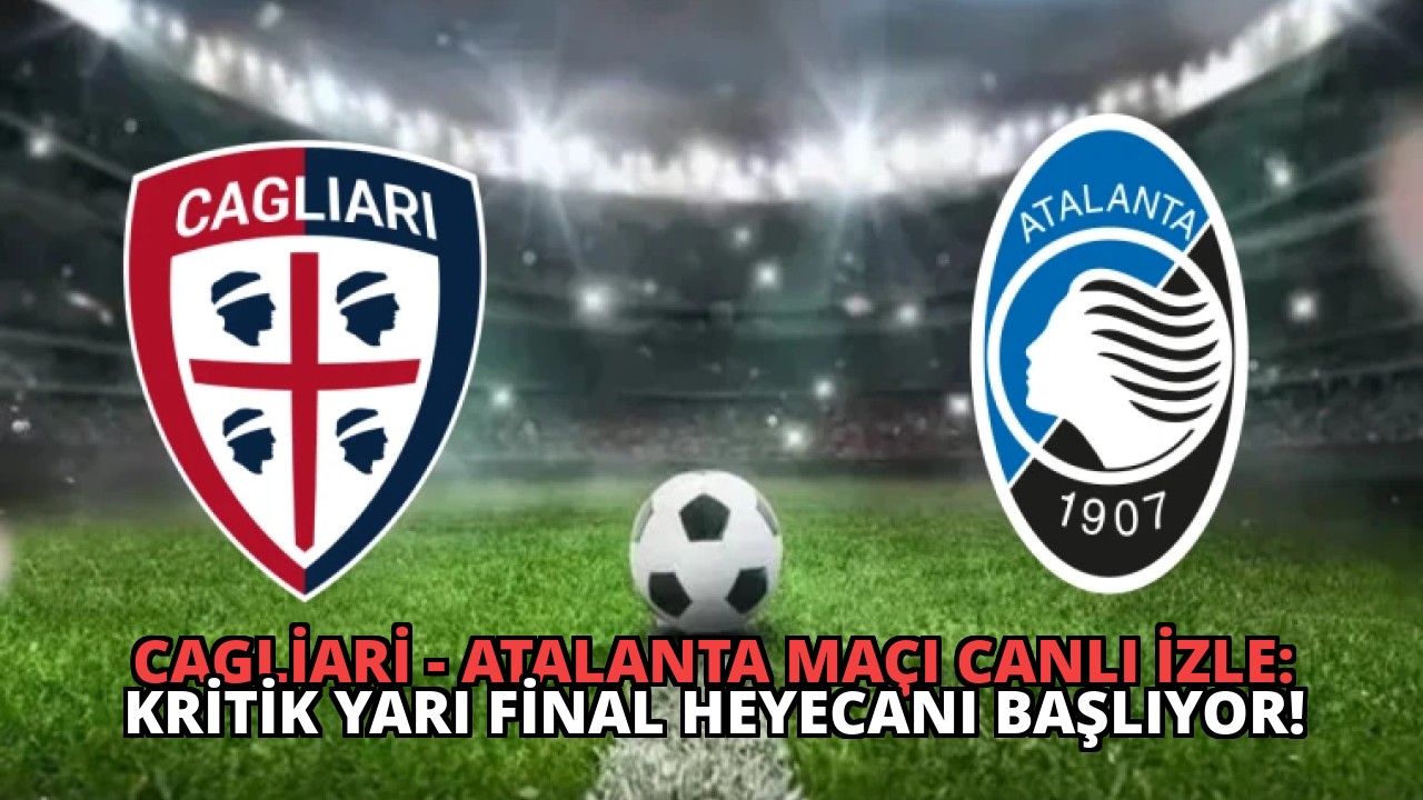 Cagliari – Atalanta Maçı Canlı İzle: Kritik Yarı Final Heyecanı Başlıyor!