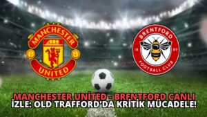 Manchester United – Brentford Canlı İzle: Old Trafford’da Kritik Mücadele!