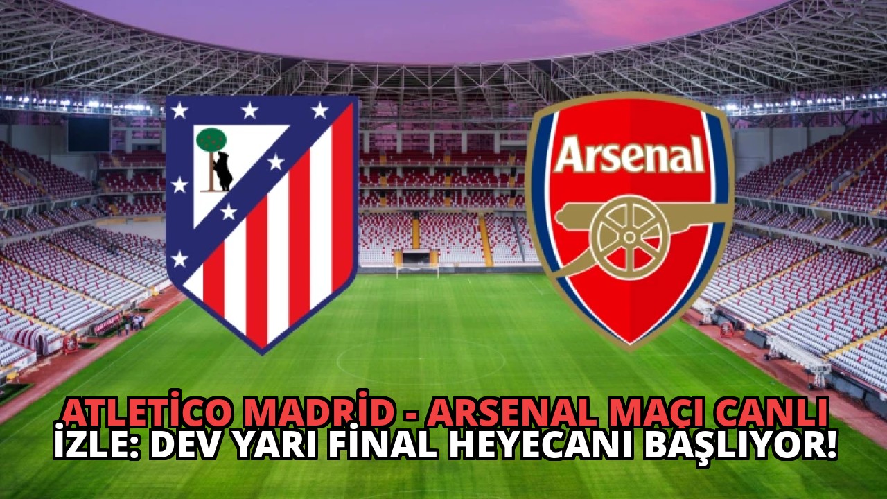 Atletico Madrid – Arsenal Maçı Canlı İzle: Dev Yarı Final Heyecanı Başlıyor!