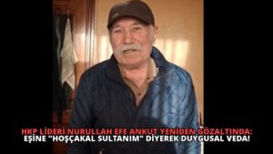 HKP Lideri Nurullah Efe Ankut Yeniden Gözaltında: Eşine “Hoşçakal Sultanım” Diyerek Duygusal Veda!
