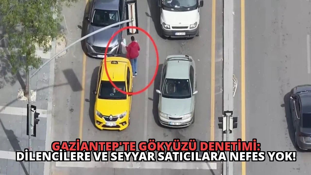 Gaziantep’te Gökyüzü Denetimi: Dilencilere ve Seyyar Satıcılara Nefes Yok!