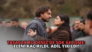 Taşacak Bu Deniz’de Şok Gelişme: Eleni Kaçırıldı, Adil Yıkıldı!