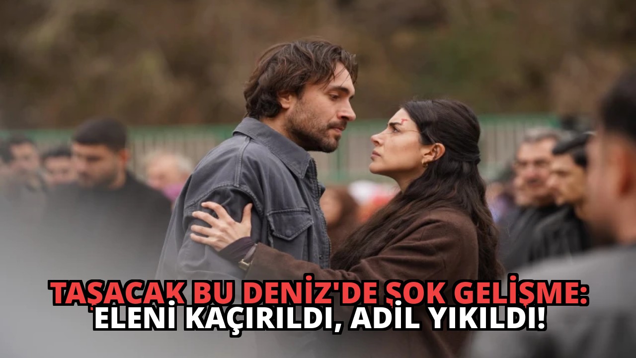 Taşacak Bu Deniz’de Şok Gelişme: Eleni Kaçırıldı, Adil Yıkıldı!