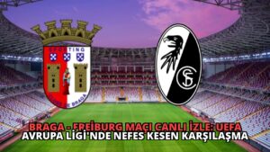 Braga – Freiburg Maçı Canlı İzle: UEFA Avrupa Ligi’nde Nefes Kesen Karşılaşma