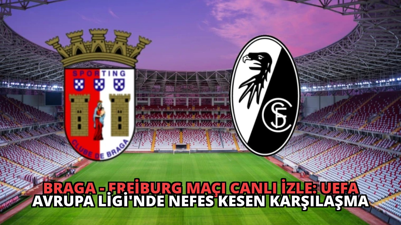 Braga – Freiburg Maçı Canlı İzle: UEFA Avrupa Ligi’nde Nefes Kesen Karşılaşma