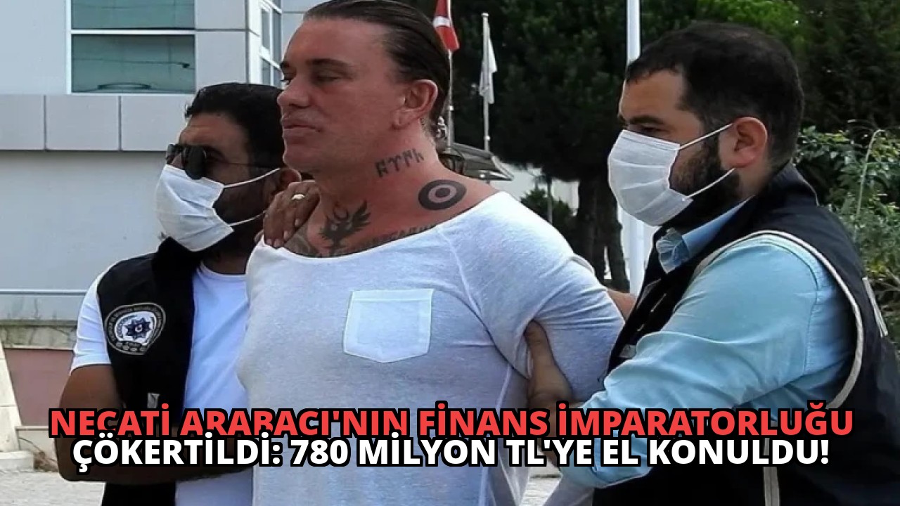 Necati Arabacı’nın Finans İmparatorluğu Çökertildi: 780 Milyon TL’ye El Konuldu!