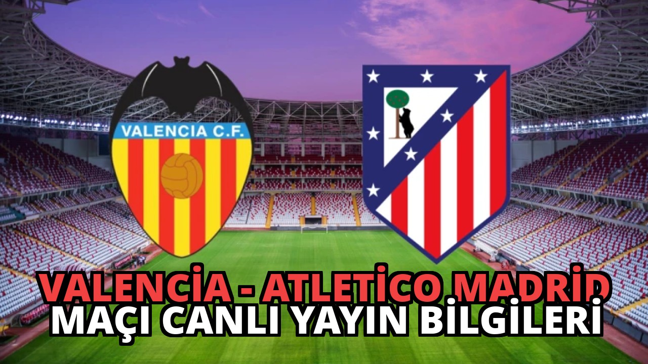 Valencia – Atletico Madrid Maçı Canlı Yayın Bilgileri