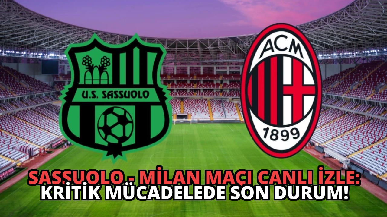 Sassuolo – Milan Maçı Canlı İzle: Kritik Mücadelede Son Durum!