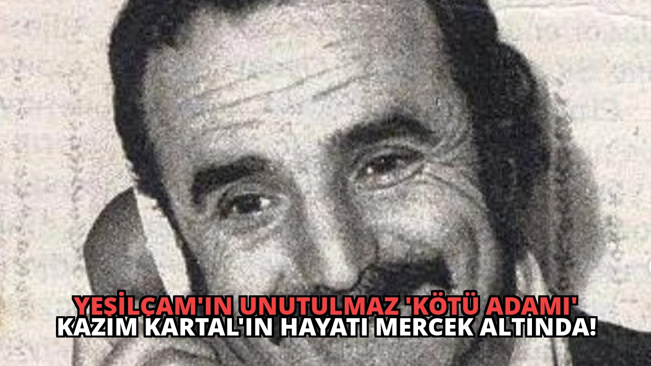 Yeşilçam’ın Unutulmaz ‘Kötü Adamı’ Kazım Kartal’ın Hayatı Mercek Altında!