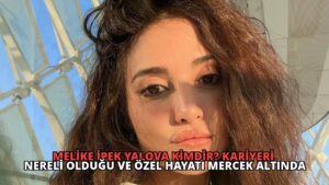 Melike İpek Yalova Kimdir? Kariyeri, Nereli Olduğu ve Özel Hayatı Mercek Altında
