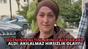 Yeğeninin Altınlarını Çalıp Araba Aldı: Akılalmaz Hırsızlık Olayı!