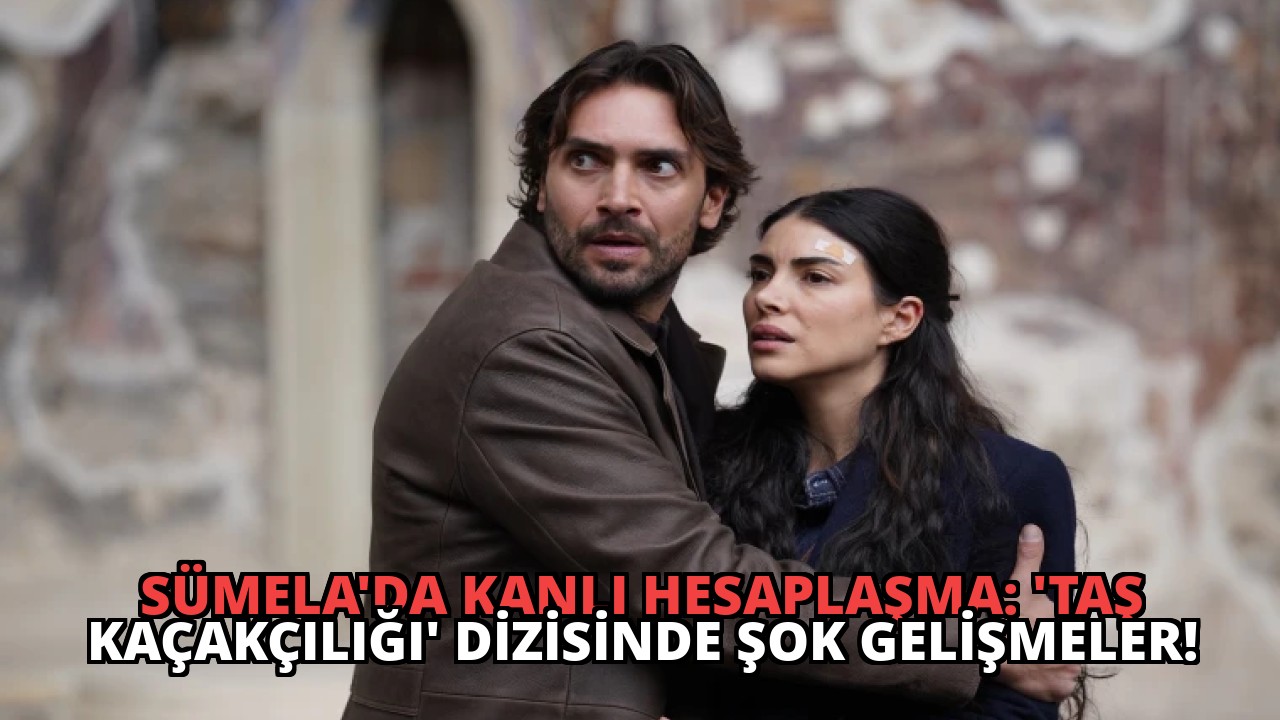 Sümela’da Kanlı Hesaplaşma: ‘Taş Kaçakçılığı’ Dizisinde Şok Gelişmeler!
