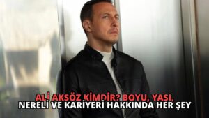 Ali Aksöz Kimdir? Boyu, Yaşı, Nereli ve Kariyeri Hakkında Her Şey