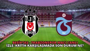 Beşiktaş – Trabzonspor Maçı Canlı İzle: Kritik Karşılaşmada Son Durum Ne?