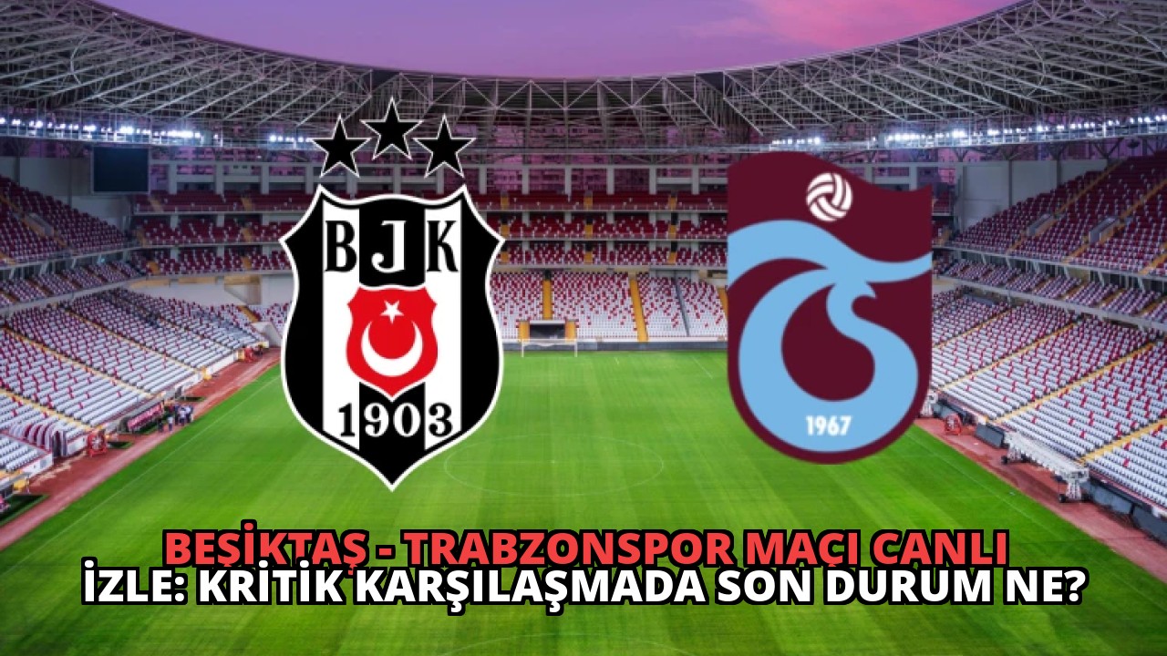 Beşiktaş – Trabzonspor Maçı Canlı İzle: Kritik Karşılaşmada Son Durum Ne?