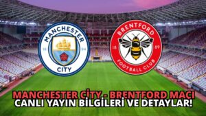 Manchester City – Brentford Maçı Canlı Yayın Bilgileri ve Detaylar!