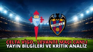 Celta Vigo – Levante Maçı Canlı Yayın Bilgileri ve Kritik Analiz