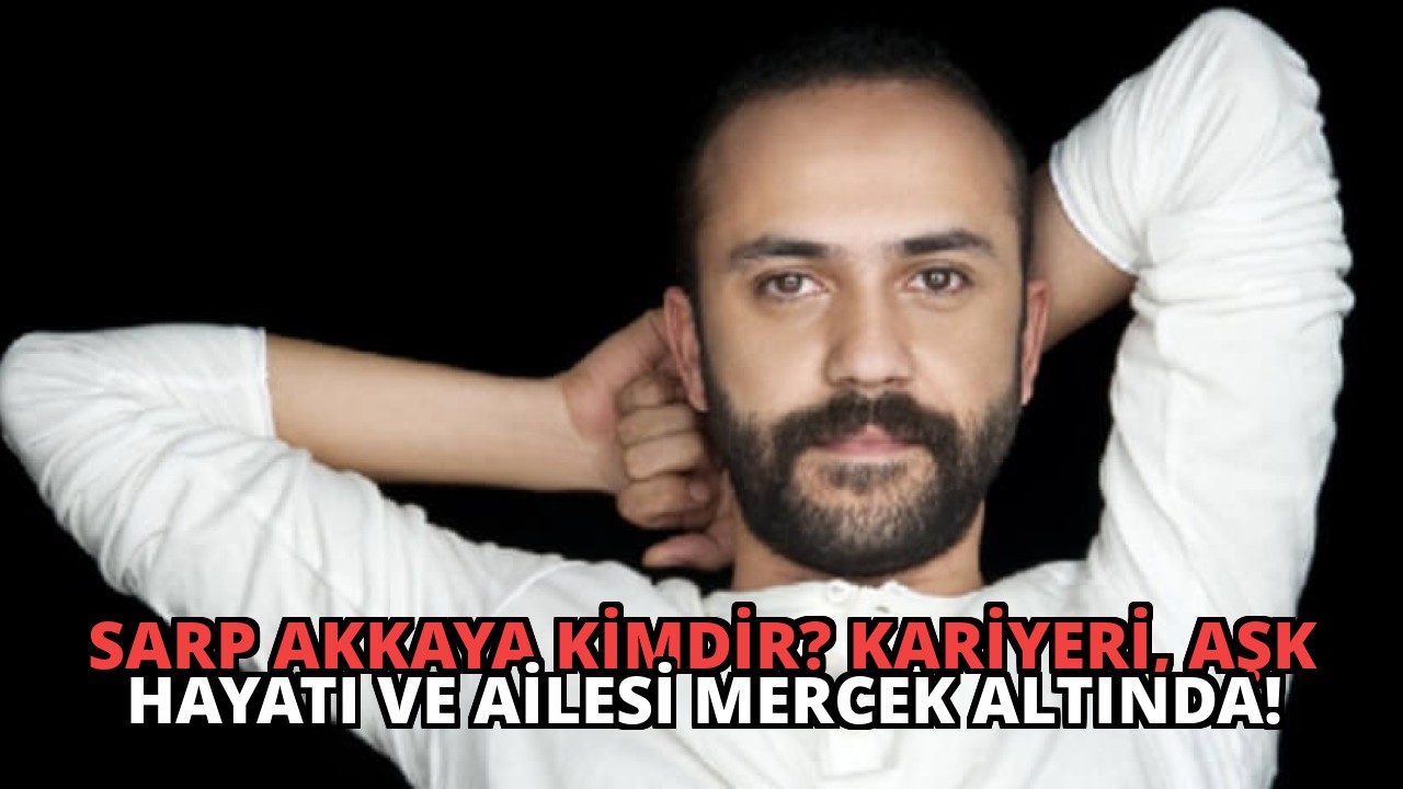 Sarp Akkaya Kimdir? Kariyeri, Aşk Hayatı ve Ailesi Mercek Altında!