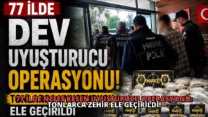 77 İlde Nefes Kesen Uyuşturucu Operasyonu: Tonlarca Zehir Ele Geçirildi!