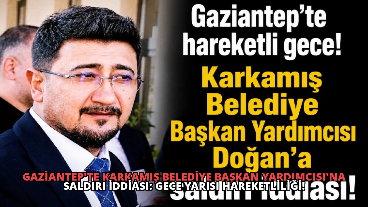 Gaziantep’te Karkamış Belediye Başkan Yardımcısı’na Saldırı İddiası: Gece Yarısı Hareketliliği!