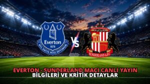 Everton – Sunderland Maçı Canlı Yayın Bilgileri ve Kritik Detaylar